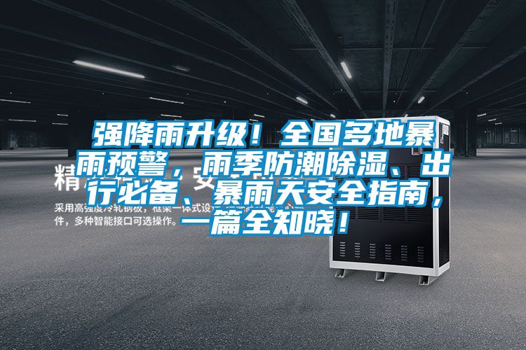 強降雨升級！全國多地暴雨預警，雨季防潮除濕、出行必備、暴雨天安全指南，一篇全知曉！
