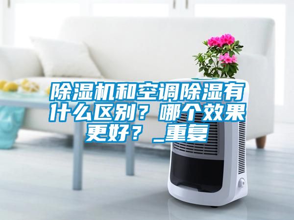 除濕機和空調除濕有什么區別？哪個(gè)效果更好？_重復