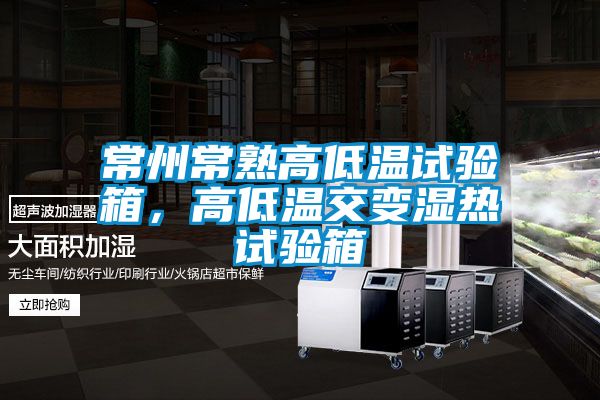常州常熟高低溫試驗箱，高低溫交變濕熱試驗箱