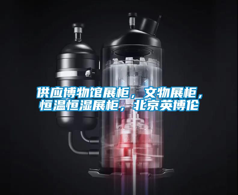 供應博物館展柜，文物展柜，恒溫恒濕展柜，北京英博倫