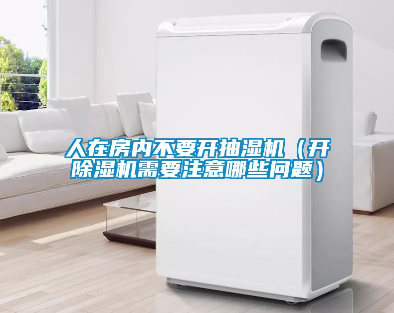 人在房?jì)炔灰_(kāi)抽濕機（開(kāi)除濕機需要注意哪些問(wèn)題）