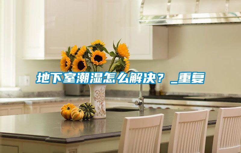 地下室潮濕怎么解決？_重復