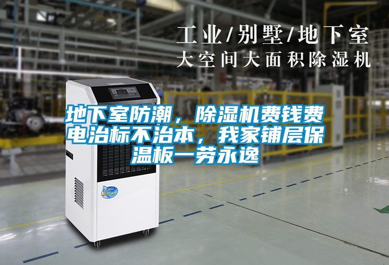 地下室防潮，除濕機費錢(qián)費電治標不治本，我家鋪層保溫板一勞永逸