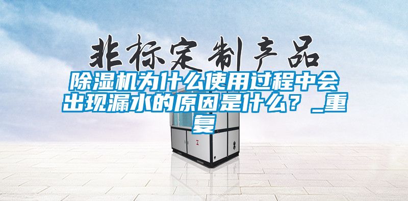 除濕機為什么使用過(guò)程中會(huì )出現漏水的原因是什么？_重復