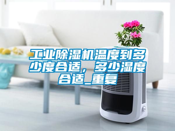 工業(yè)除濕機溫度到多少度合適，多少濕度合適_重復