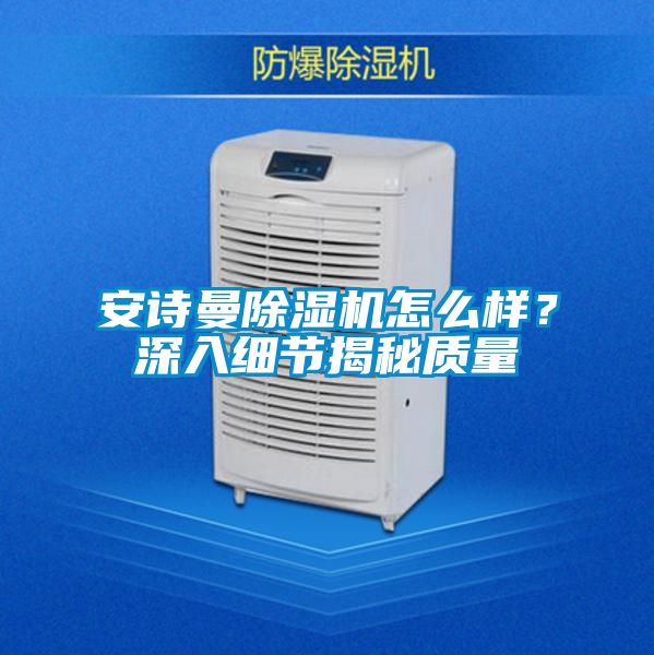 安詩(shī)曼除濕機怎么樣？深入細節揭秘質(zhì)量