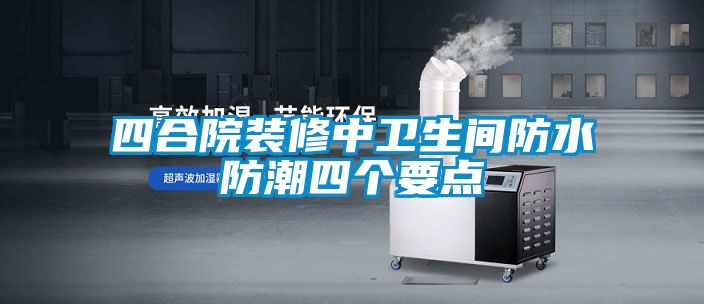 四合院裝修中衛生間防水防潮四個(gè)要點(diǎn)