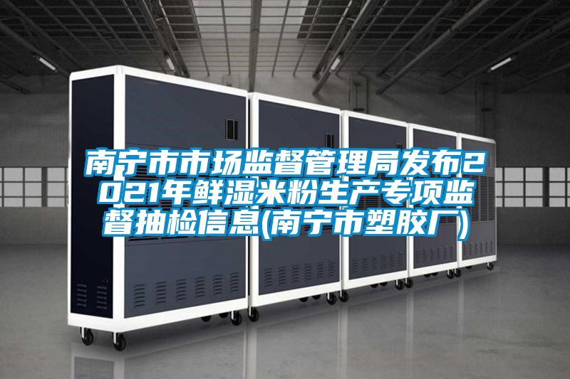 南寧市市場(chǎng)監督管理局發(fā)布2021年鮮濕米粉生產(chǎn)專(zhuān)項監督抽檢信息(南寧市塑膠廠(chǎng))