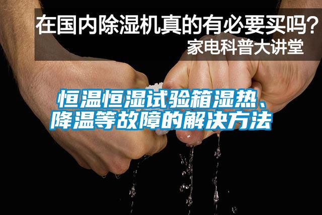 恒溫恒濕試驗箱濕熱、降溫等故障的解決方法