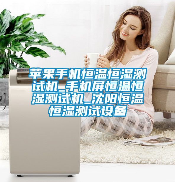 蘋(píng)果手機恒溫恒濕測試機_手機屏恒溫恒濕測試機_沈陽(yáng)恒溫恒濕測試設備