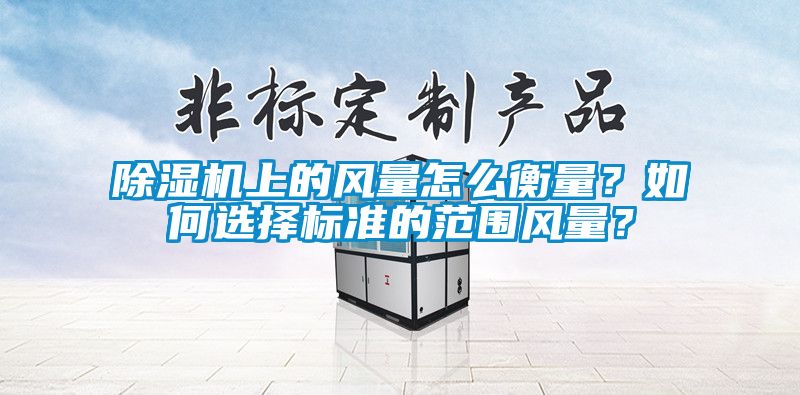 除濕機上的風(fēng)量怎么衡量？如何選擇標準的范圍風(fēng)量？