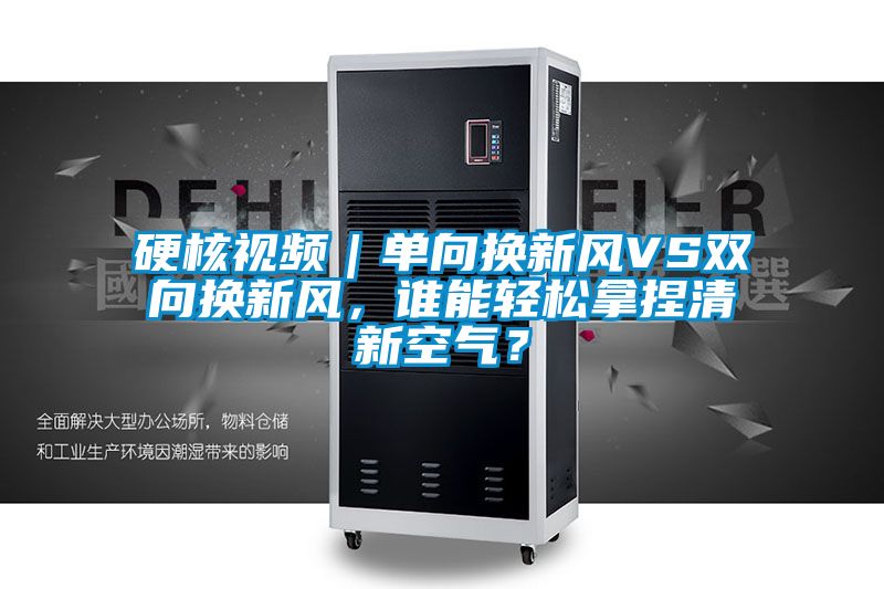 硬核視頻｜單向換新風(fēng)VS雙向換新風(fēng)，誰(shuí)能輕松拿捏清新空氣？