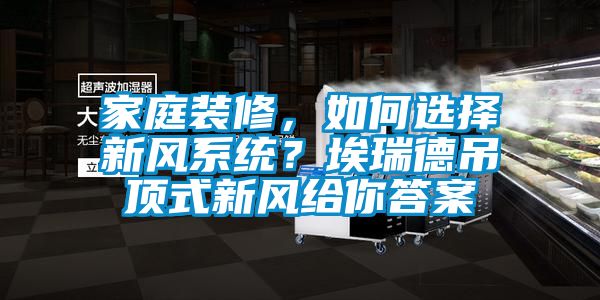 家庭裝修，如何選擇新風(fēng)系統？埃瑞德吊頂式新風(fēng)給你答案