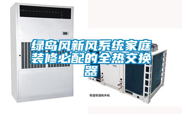 綠島風(fēng)新風(fēng)系統家庭裝修必配的全熱交換器