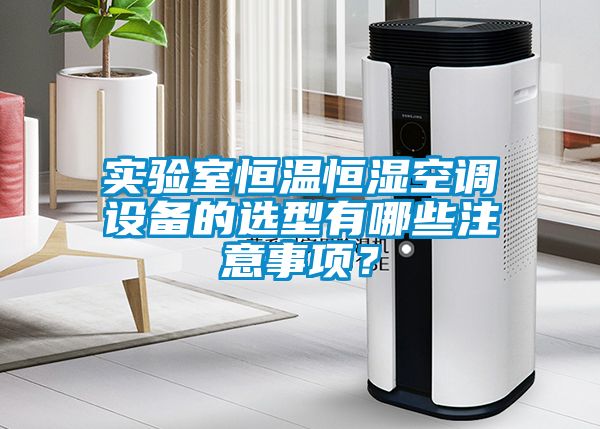 實(shí)驗室恒溫恒濕空調設備的選型有哪些注意事項？