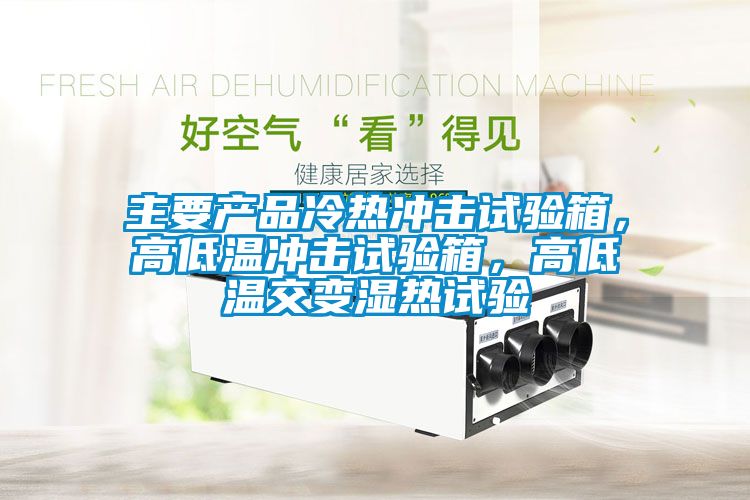 主要產(chǎn)品冷熱沖擊試驗箱，高低溫沖擊試驗箱，高低溫交變濕熱試驗