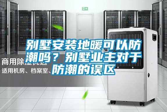 別墅安裝地暖可以防潮嗎？別墅業(yè)主對于防潮的誤區