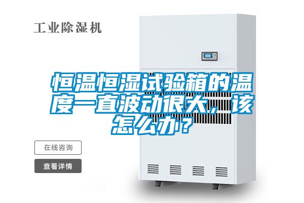 恒溫恒濕試驗箱的溫度一直波動(dòng)很大，該怎么辦？