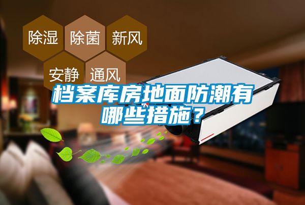 檔案庫房地面防潮有哪些措施？