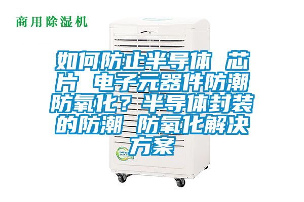 如何防止半導體 芯片 電子元器件防潮防氧化？半導體封裝的防潮 防氧化解決方案