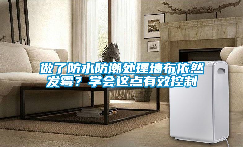做了防水防潮處理墻布依然發(fā)霉？學(xué)會(huì )這點(diǎn)有效控制