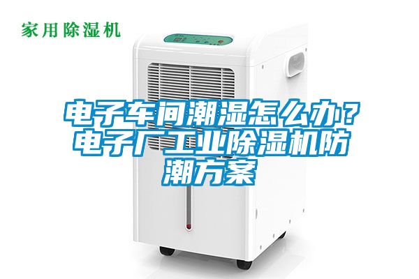 電子車(chē)間潮濕怎么辦？電子廠(chǎng)工業(yè)除濕機防潮方案